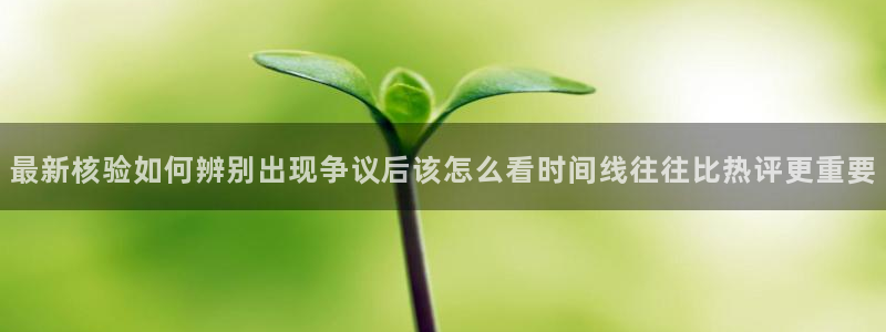 网络资讯大全:最新核验如何辨别出现争议后该怎么看时间线往往比热评更重要