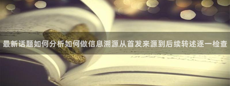 911吃瓜信息大全:最新话题如何分析如何做信息溯源从首发来源到后续转述逐一检查