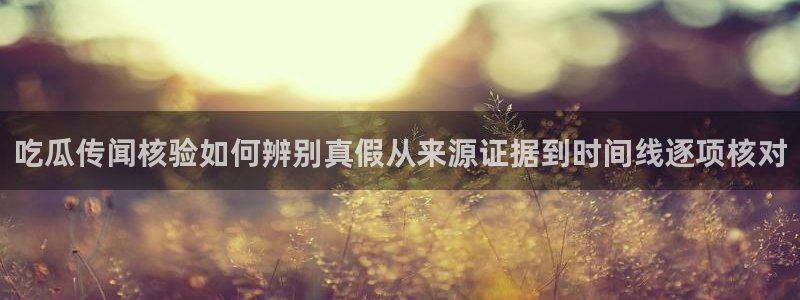 911吃瓜事件榜：吃瓜传闻核验如何辨别真假从来源证据到时间线逐项核对
