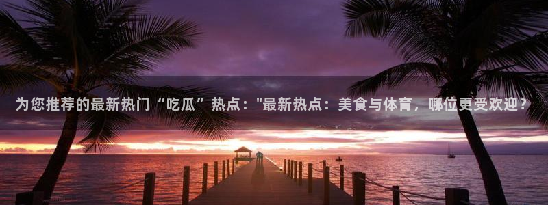 911吃瓜网络话题：为您推荐的最新热门“吃瓜”热点：\