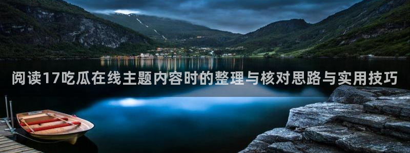 911吃瓜热门搜索：阅读17吃瓜在线主题内容时的整理与核对思路与实用技巧