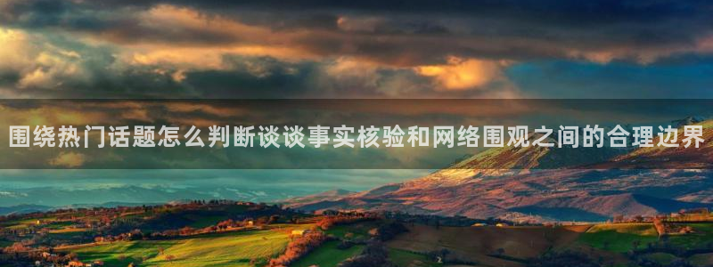 网络吃瓜新闻:围绕热门话题怎么判断谈谈事实核验和网络围观之间的合理边界